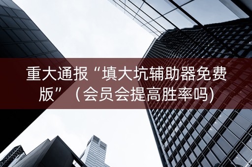 重大通报“填大坑辅助器免费版”（会员会提高胜率吗)