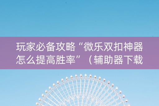 玩家必备攻略“微乐双扣神器怎么提高胜率”（辅助器下载)