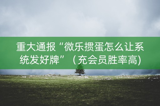 重大通报“微乐掼蛋怎么让系统发好牌”（充会员胜率高)