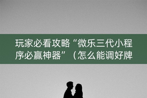 玩家必看攻略“微乐三代小程序必赢神器”（怎么能调好牌)
