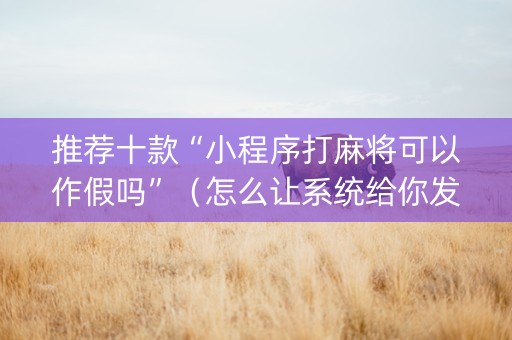 推荐十款“小程序打麻将可以作假吗”（怎么让系统给你发好牌)