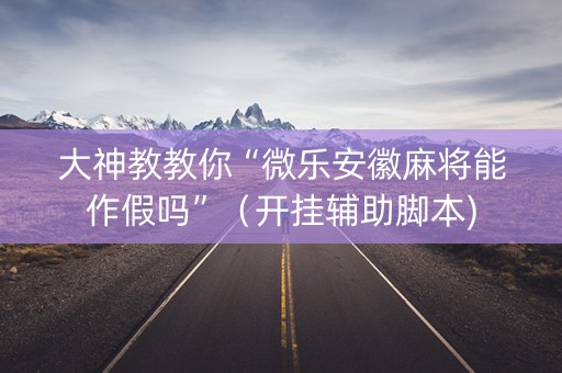 大神教教你“微乐安徽麻将能作假吗”（开挂辅助脚本)