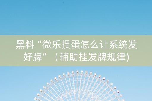 黑料“微乐掼蛋怎么让系统发好牌”（辅助挂发牌规律)