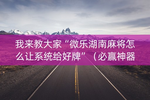 我来教大家“微乐湖南麻将怎么让系统给好牌”（必赢神器免费安装)