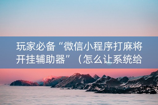 玩家必备“微信小程序打麻将开挂辅助器”（怎么让系统给自己好牌)