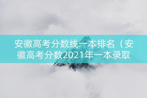 安徽高考分数线一本排名（安徽高考分数2021年一本录取线）