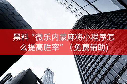 黑料“微乐内蒙麻将小程序怎么提高胜率”（免费辅助)