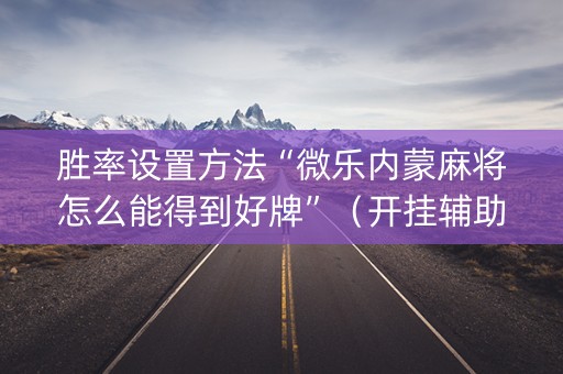 胜率设置方法“微乐内蒙麻将怎么能得到好牌”（开挂辅助插件)
