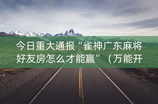 今日重大通报“雀神广东麻将好友房怎么才能赢”（万能开挂神器)