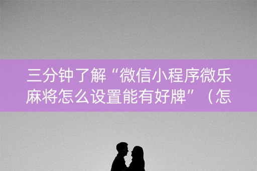 三分钟了解“微信小程序微乐麻将怎么设置能有好牌”（怎么能调好牌)