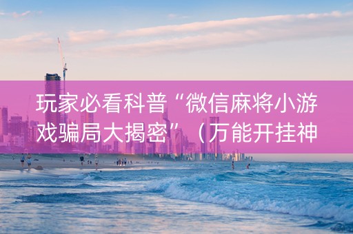 玩家必看科普“微信麻将小游戏骗局大揭密”（万能开挂神器)