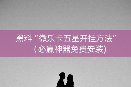 黑料“微乐卡五星开挂方法”（必赢神器免费安装)