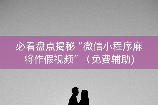 必看盘点揭秘“微信小程序麻将作假视频”（免费辅助)