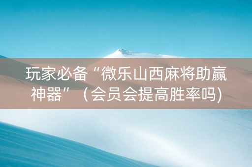 玩家必备“微乐山西麻将助赢神器”（会员会提高胜率吗)