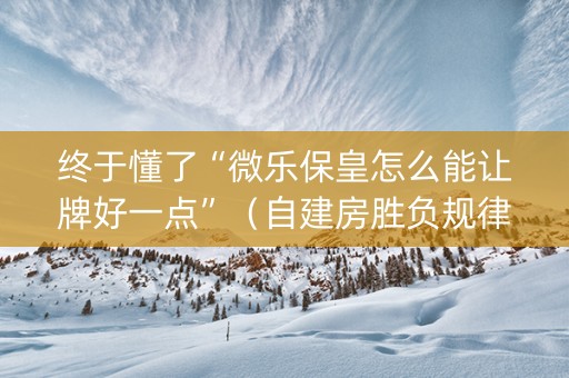 终于懂了“微乐保皇怎么能让牌好一点”（自建房胜负规律)