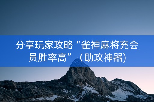 分享玩家攻略“雀神麻将充会员胜率高”（助攻神器)