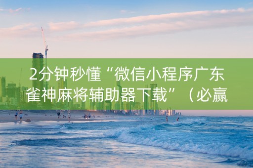 2分钟秒懂“微信小程序广东雀神麻将辅助器下载”（必赢神器辅助器)