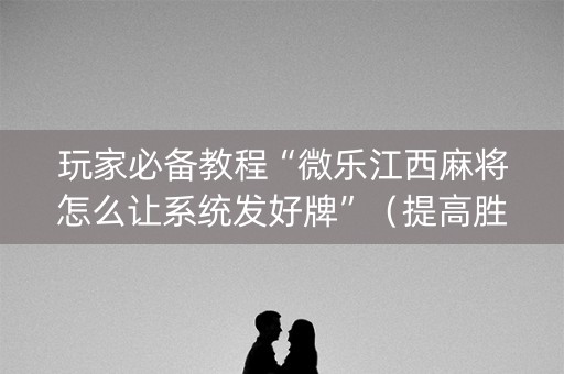 玩家必备教程“微乐江西麻将怎么让系统发好牌”（提高胜率技巧)