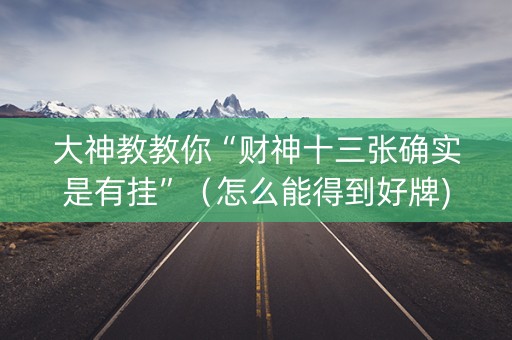 大神教教你“财神十三张确实是有挂”（怎么能得到好牌)