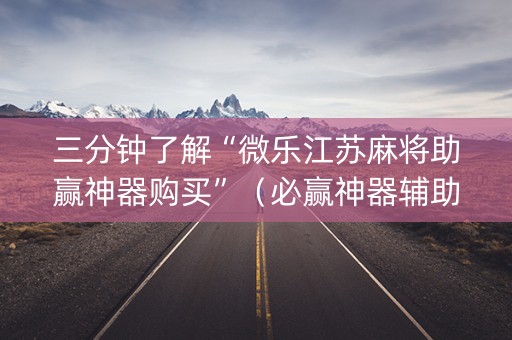 三分钟了解“微乐江苏麻将助赢神器购买”（必赢神器辅助器)