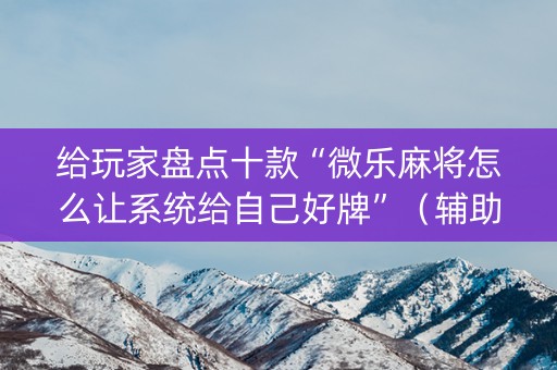 给玩家盘点十款“微乐麻将怎么让系统给自己好牌”（辅助神器免费)
