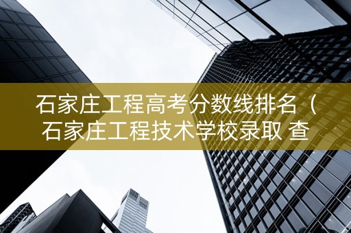 石家庄工程高考分数线排名（石家庄工程技术学校录取 查询）