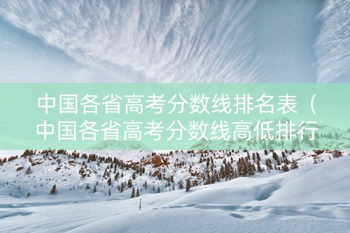 中国各省高考分数线排名表（中国各省高考分数线高低排行榜）