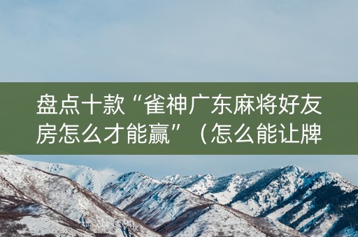 盘点十款“雀神广东麻将好友房怎么才能赢”（怎么能让牌好一点)