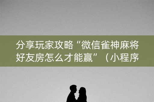 分享玩家攻略“微信雀神麻将好友房怎么才能赢”（小程序必赢神器)