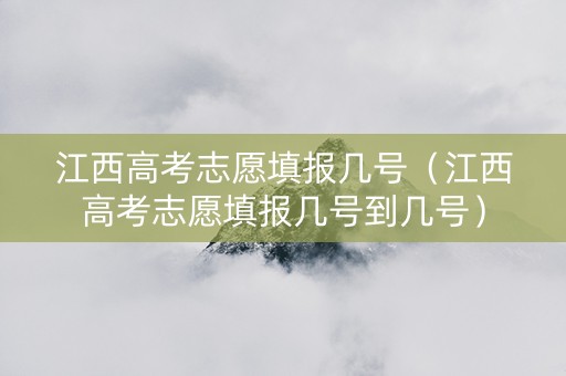 江西高考志愿填报几号（江西高考志愿填报几号到几号）