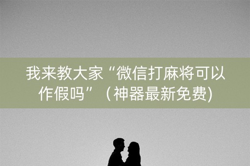 我来教大家“微信打麻将可以作假吗”（神器最新免费)