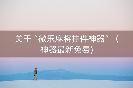关于“微乐麻将挂件神器”（神器最新免费)