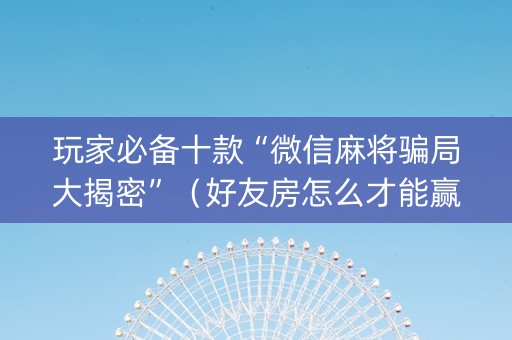玩家必备十款“微信麻将骗局大揭密”（好友房怎么才能赢)