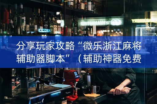 分享玩家攻略“微乐浙江麻将辅助器脚本”（辅助神器免费)
