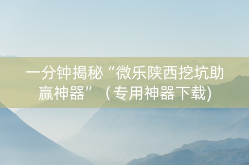 一分钟揭秘“微乐陕西挖坑助赢神器”（专用神器下载)