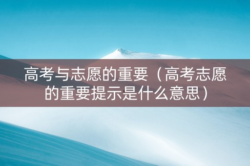 高考与志愿的重要（高考志愿的重要提示是什么意思）