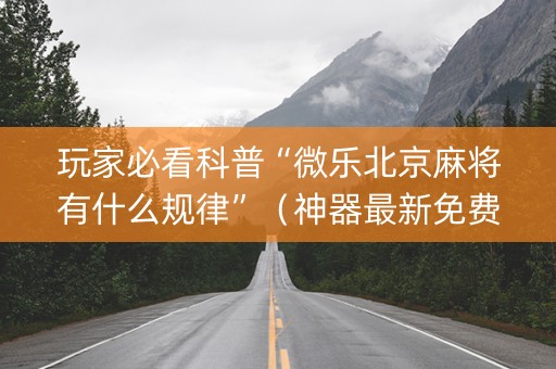 玩家必看科普“微乐北京麻将有什么规律”（神器最新免费)