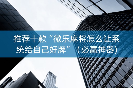 推荐十款“微乐麻将怎么让系统给自己好牌”（必赢神器)
