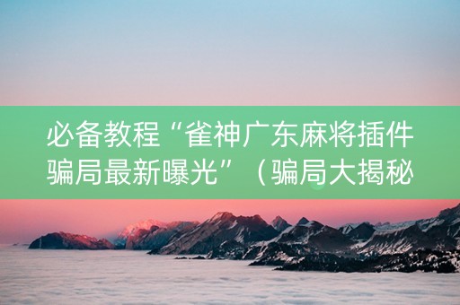 必备教程“雀神广东麻将插件骗局最新曝光”（骗局大揭秘)