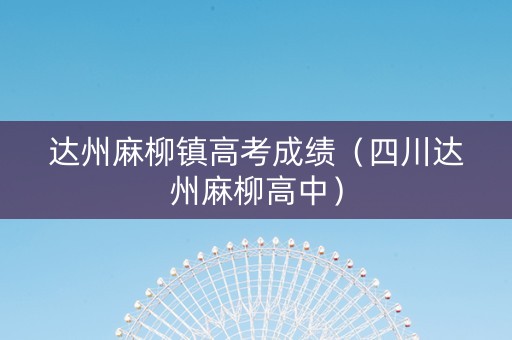 达州麻柳镇高考成绩（四川达州麻柳高中）