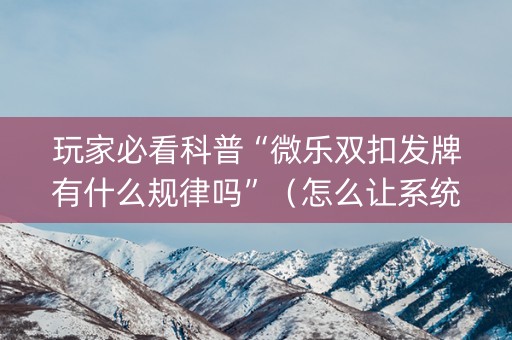 玩家必看科普“微乐双扣发牌有什么规律吗”（怎么让系统给自己好牌)
