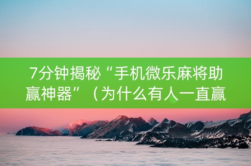 7分钟揭秘“手机微乐麻将助赢神器”（为什么有人一直赢)