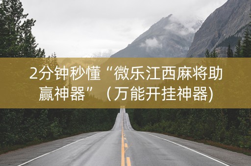 2分钟秒懂“微乐江西麻将助赢神器”（万能开挂神器)