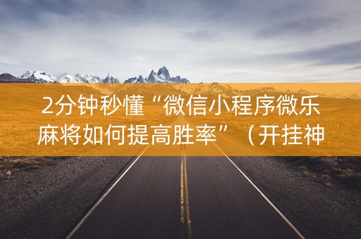 2分钟秒懂“微信小程序微乐麻将如何提高胜率”（开挂神器下载)