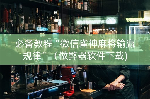 必备教程“微信雀神麻将输赢规律”（做弊器软件下载)