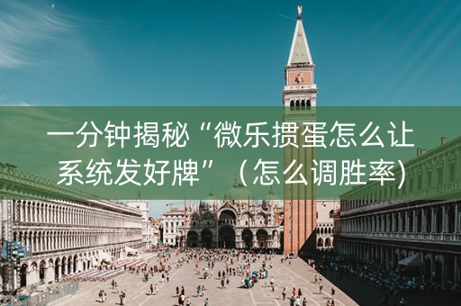 一分钟揭秘“微乐掼蛋怎么让系统发好牌”（怎么调胜率)
