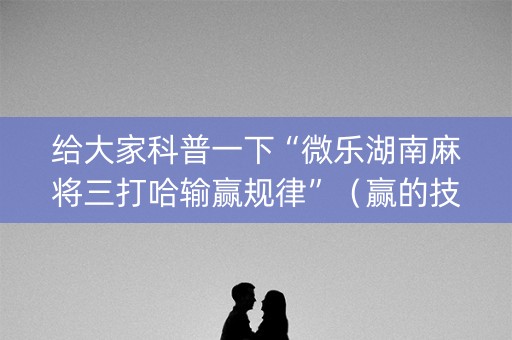 给大家科普一下“微乐湖南麻将三打哈输赢规律”（赢的技巧规律)