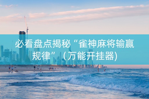 必看盘点揭秘“雀神麻将输赢规律”（万能开挂器)