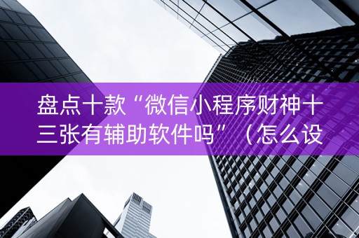 盘点十款“微信小程序财神十三张有辅助软件吗”（怎么设置才能赢)
