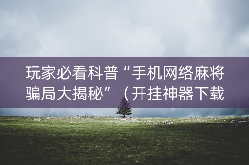 玩家必看科普“手机网络麻将骗局大揭秘”（开挂神器下载)